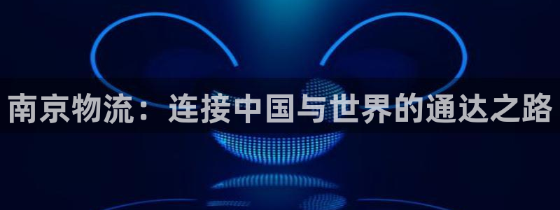 ,优游国际比特28真实吗：南京物流：连接中国与世界的通达之路