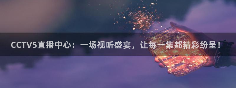 9255tv直播无插件nba：CCTV5直播中心：一场视听盛宴，让每一集都精彩纷呈！
