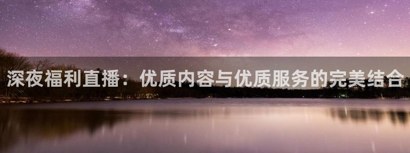 9255tv直播nba在线观看：深夜福利直播：优质内容与优质服务的完美结合