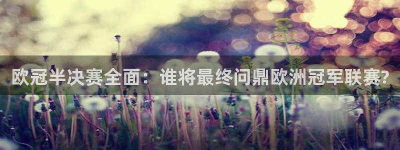 9255tv直播nba在线直播：欧冠半决赛全面：谁将最终问鼎欧洲冠军联赛?